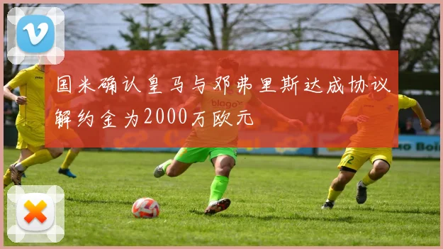 国米确认皇马与邓弗里斯达成协议解约金为2000万欧元