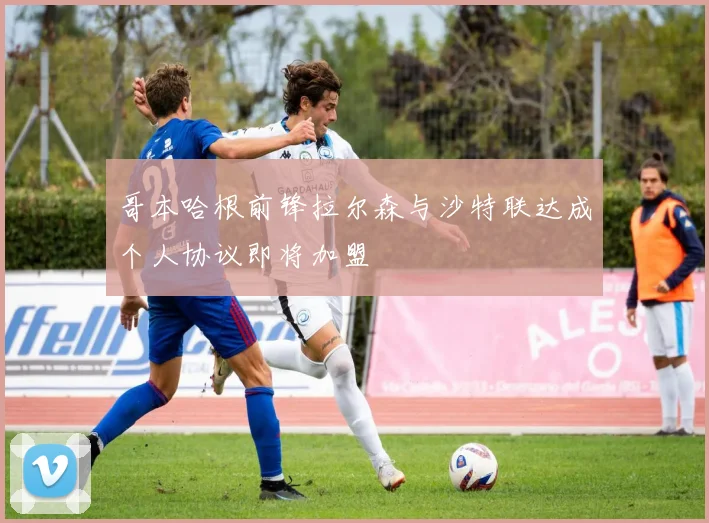 哥本哈根前锋拉尔森与沙特联达成个人协议即将加盟