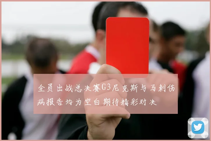 全员出战总决赛G3尼克斯与马刺伤病报告均为空白期待精彩对决