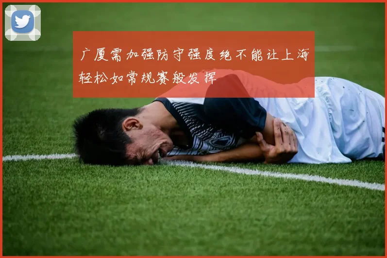 广厦需加强防守强度绝不能让上海轻松如常规赛般发挥