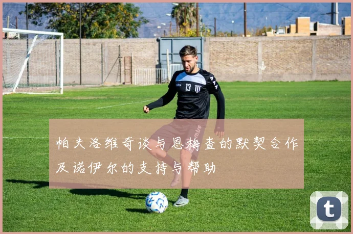 帕夫洛维奇谈与恩梅查的默契合作及诺伊尔的支持与帮助