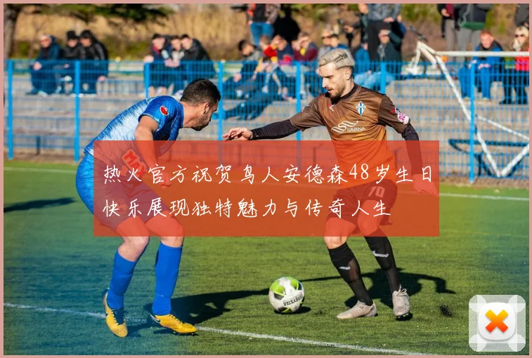 热火官方祝贺鸟人安德森48岁生日快乐展现独特魅力与传奇人生