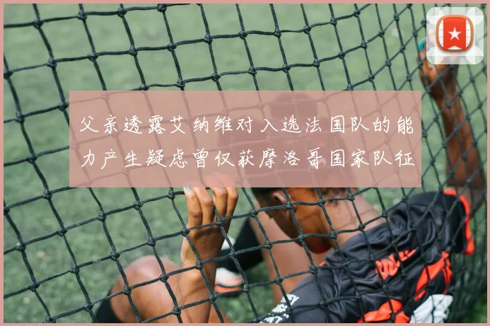 父亲透露艾纳维对入选法国队的能力产生疑虑曾仅获摩洛哥国家队征召