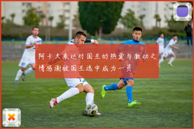 阿卡夫表达对国王的热爱与激动之情感谢被国王选中成为一员