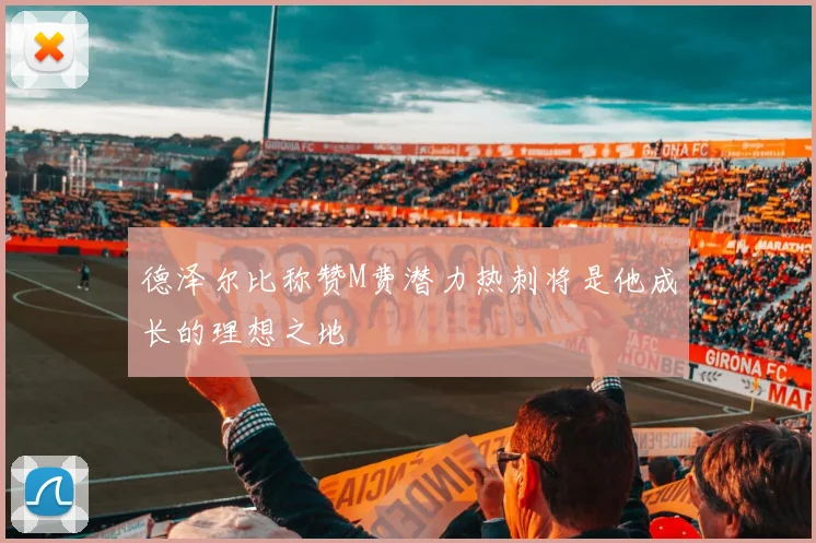德泽尔比称赞M费潜力热刺将是他成长的理想之地
