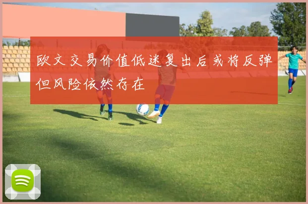 欧文交易价值低迷复出后或将反弹但风险依然存在