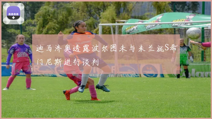 迪马济奥透露波尔图未与米兰就S希门尼斯进行谈判