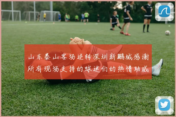 山东泰山客场逆转深圳新鹏城感谢所有现场支持的球迷们的热情助威