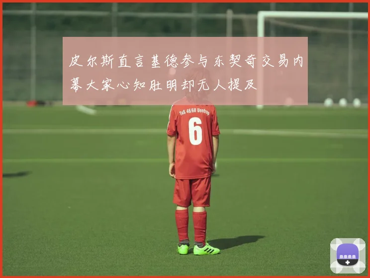 皮尔斯直言基德参与东契奇交易内幕大家心知肚明却无人提及