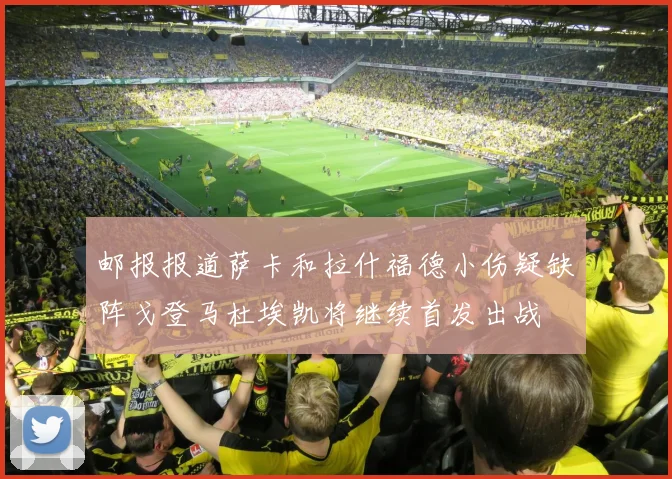 邮报报道萨卡和拉什福德小伤疑缺阵戈登马杜埃凯将继续首发出战