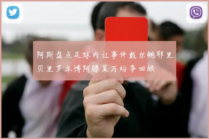 阿斯盘点足球内讧事件戴尔鲍耶里贝里罗本博阿滕莱万纷争回顾