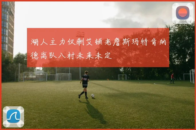 湖人主力仅剩艾顿老詹斯玛特肯纳德离队八村未来未定