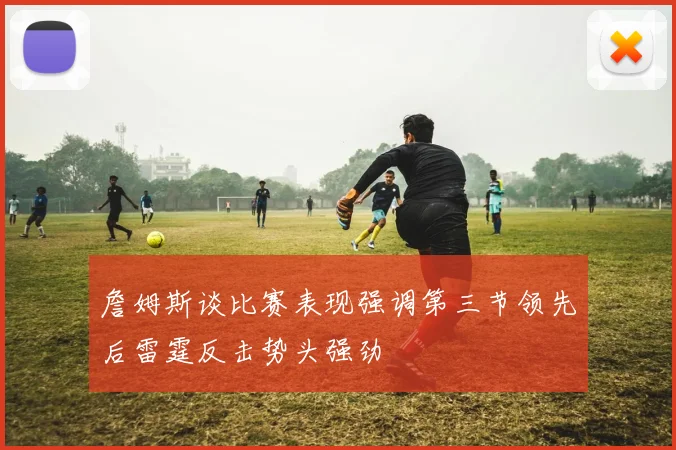 詹姆斯谈比赛表现强调第三节领先后雷霆反击势头强劲