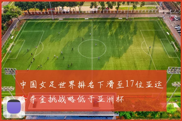 中国女足世界排名下滑至17位亚运会夺金挑战略低于亚洲杯