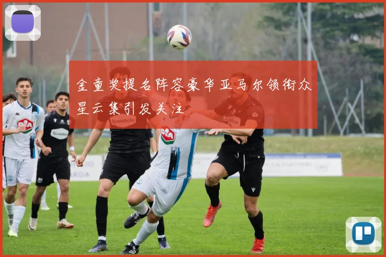 金童奖提名阵容豪华亚马尔领衔众星云集引发关注