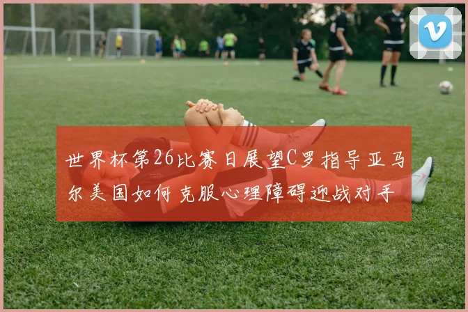 世界杯第26比赛日展望C罗指导亚马尔美国如何克服心理障碍迎战对手