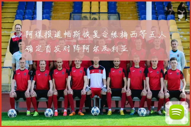 阿媒报道帕斯恢复合练梅西等五人确定首发对阵阿尔及利亚