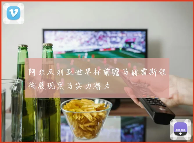 阿尔及利亚世界杯前瞻马赫雷斯领衔展现黑马实力潜力
