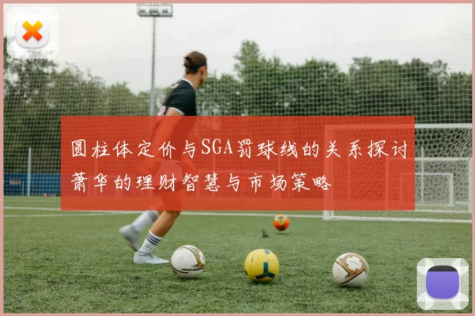 圆柱体定价与SGA罚球线的关系探讨萧华的理财智慧与市场策略