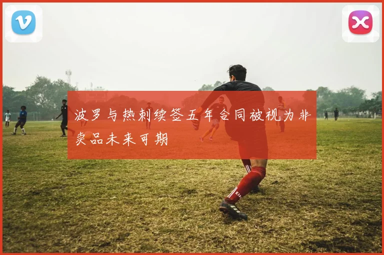 波罗与热刺续签五年合同被视为非卖品未来可期