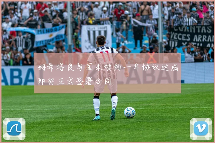 姆希塔良与国米续约一年协议达成即将正式签署合同