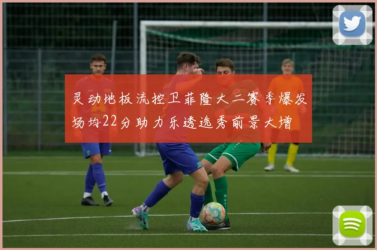 灵动地板流控卫菲隆大二赛季爆发场均22分助力乐透选秀前景大增