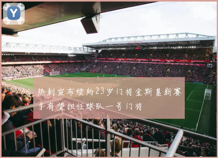 热刺宣布续约23岁门将金斯基新赛季有望担任球队一号门将