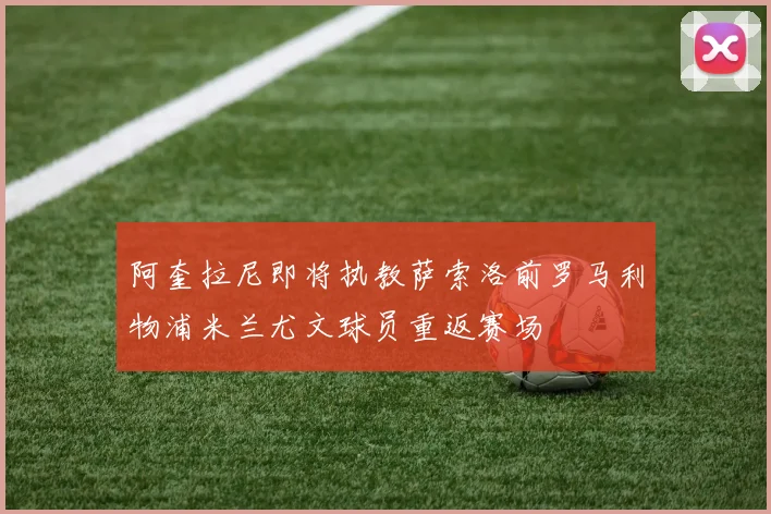 阿奎拉尼即将执教萨索洛前罗马利物浦米兰尤文球员重返赛场