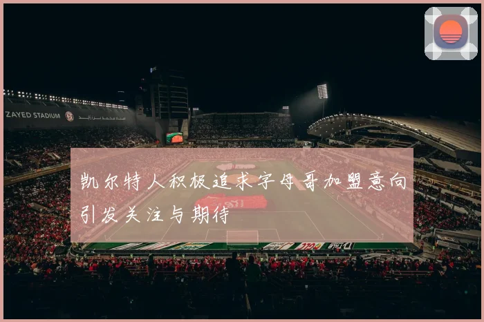凯尔特人积极追求字母哥加盟意向引发关注与期待