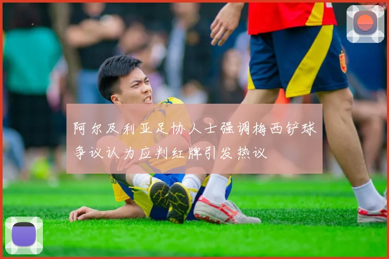 阿尔及利亚足协人士强调梅西铲球争议认为应判红牌引发热议